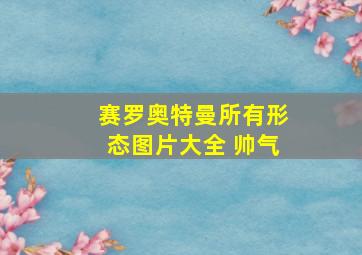 赛罗奥特曼所有形态图片大全 帅气